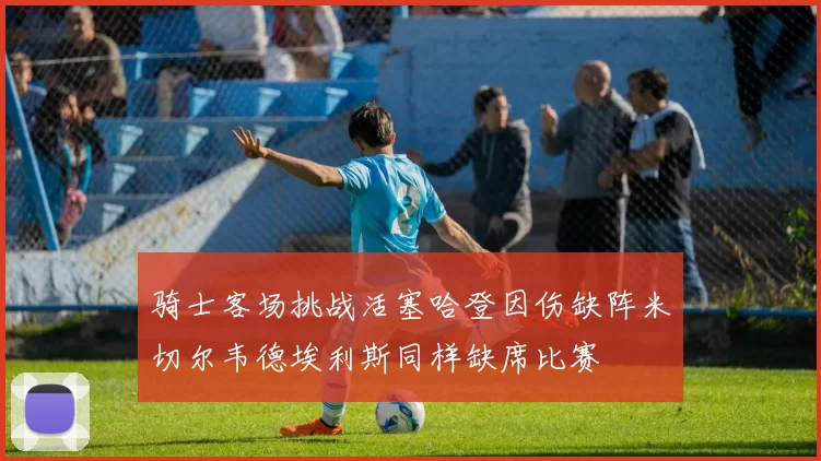 骑士客场挑战活塞哈登因伤缺阵米切尔韦德埃利斯同样缺席比赛