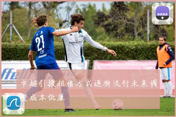 中超引援租借方式逐渐流行未来调整成本低廉