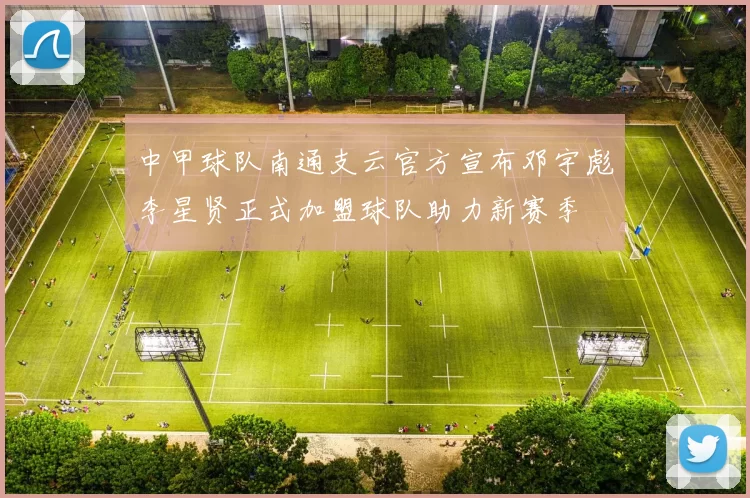 中甲球队南通支云官方宣布邓宇彪李星贤正式加盟球队助力新赛季