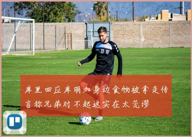 库里回应库明加身边食物被拿走传言称兄弟对不起这实在太荒谬
