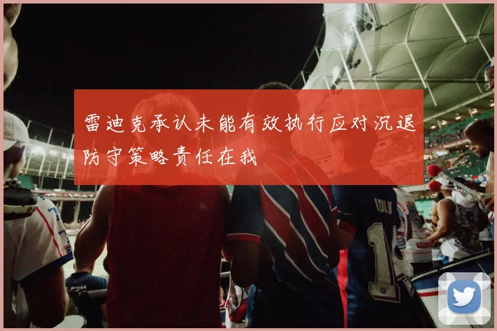 雷迪克承认未能有效执行应对沉退防守策略责任在我