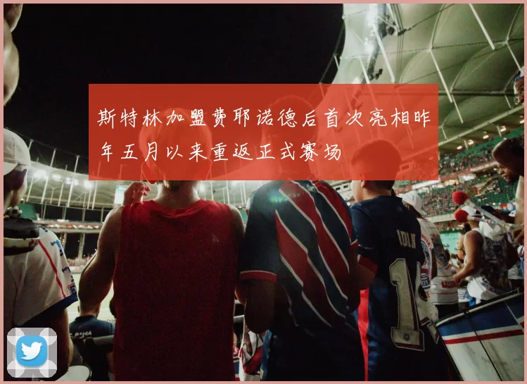 斯特林加盟费耶诺德后首次亮相昨年五月以来重返正式赛场