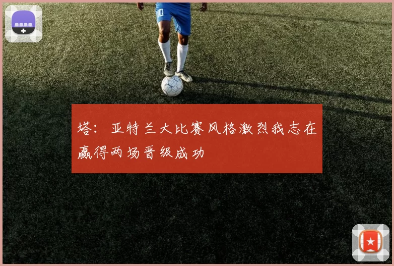 塔：亚特兰大比赛风格激烈我志在赢得两场晋级成功
