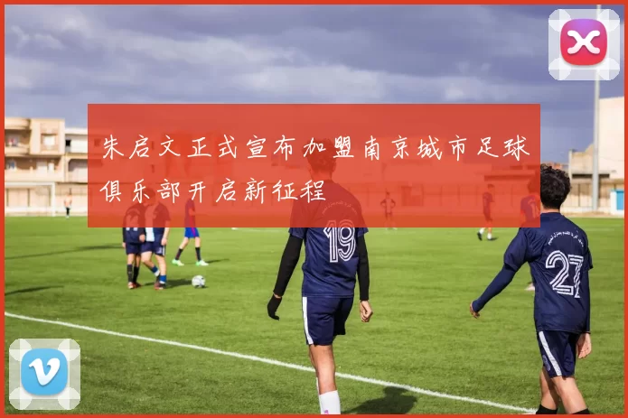 朱启文正式宣布加盟南京城市足球俱乐部开启新征程