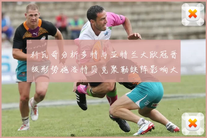 科瓦奇分析多特与亚特兰大欧冠晋级形势施洛特贝克聚勒缺阵影响大