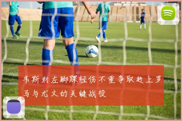 韦斯利左脚踝轻伤不重争取赶上罗马与尤文的关键战役