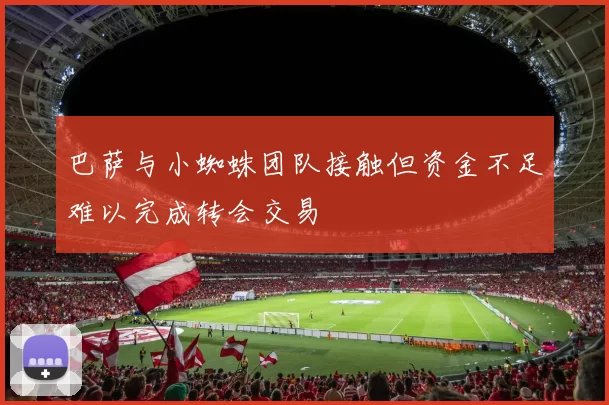 巴萨与小蜘蛛团队接触但资金不足难以完成转会交易