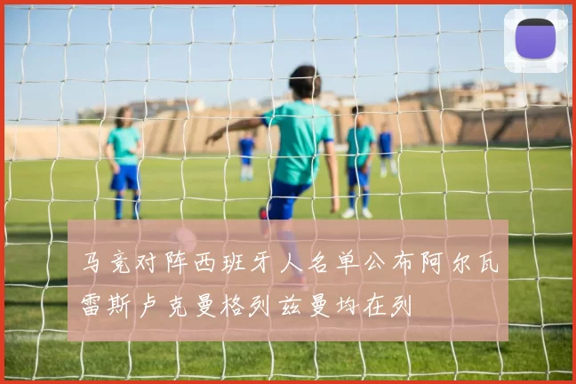 马竞对阵西班牙人名单公布阿尔瓦雷斯卢克曼格列兹曼均在列