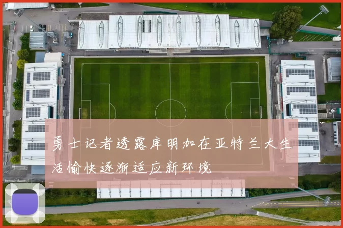 勇士记者透露库明加在亚特兰大生活愉快逐渐适应新环境