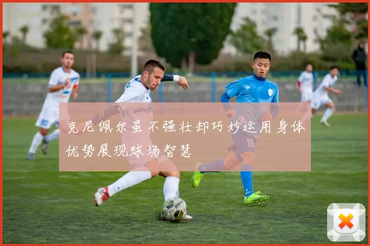 克尼佩尔虽不强壮却巧妙运用身体优势展现球场智慧