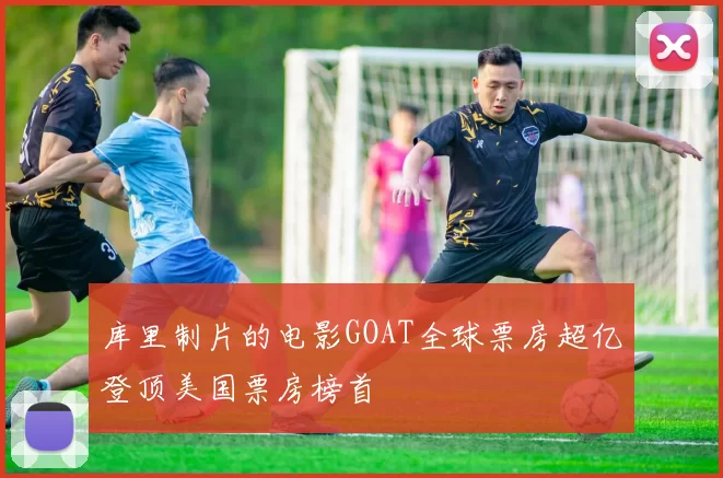 库里制片的电影GOAT全球票房超亿登顶美国票房榜首