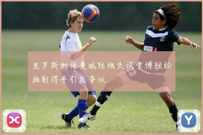 克罗斯批评曼城防线失误索博轻松抽射得手引发争议