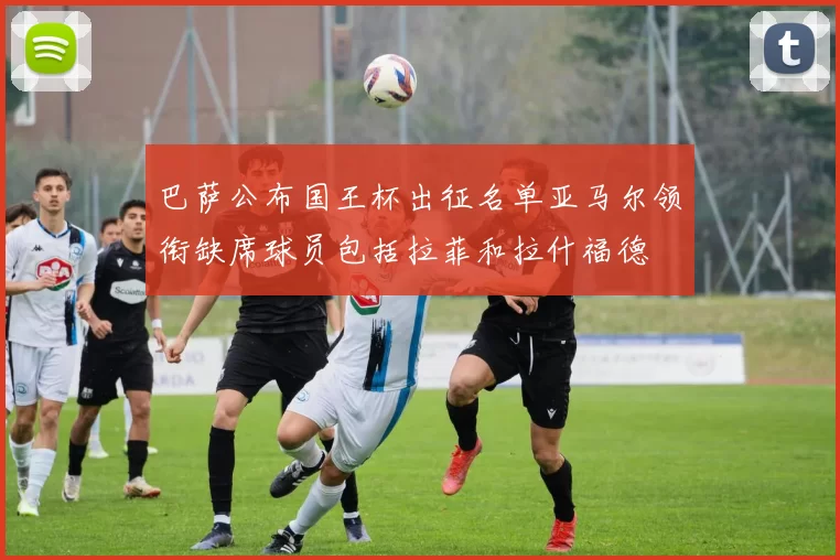 巴萨公布国王杯出征名单亚马尔领衔缺席球员包括拉菲和拉什福德