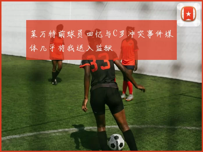 莱万特前球员回忆与C罗冲突事件媒体几乎将我送入监狱