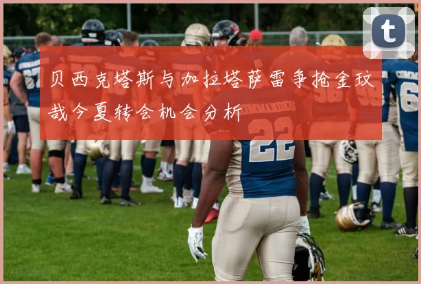 贝西克塔斯与加拉塔萨雷争抢金玟哉今夏转会机会分析