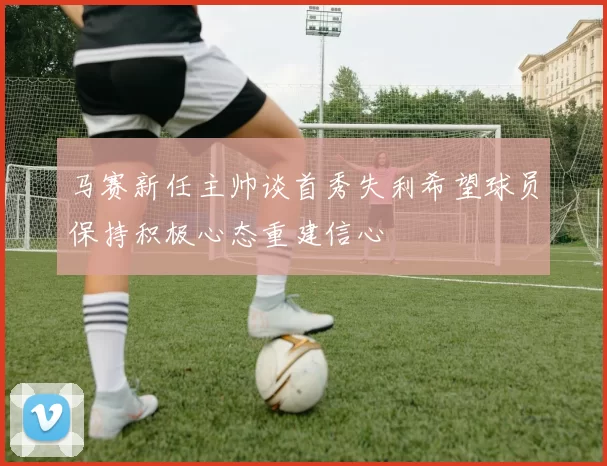 马赛新任主帅谈首秀失利希望球员保持积极心态重建信心