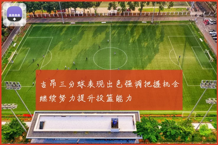 吉昂三分球表现出色强调把握机会继续努力提升投篮能力