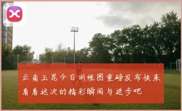 云南玉昆今日训练图重磅发布快来看看这次的精彩瞬间与进步吧