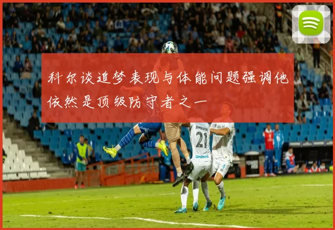 科尔谈追梦表现与体能问题强调他依然是顶级防守者之一