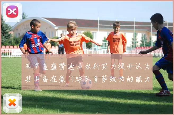 布罗基盛赞迪马尔科实力提升认为其具备在豪门球队皇萨效力的能力